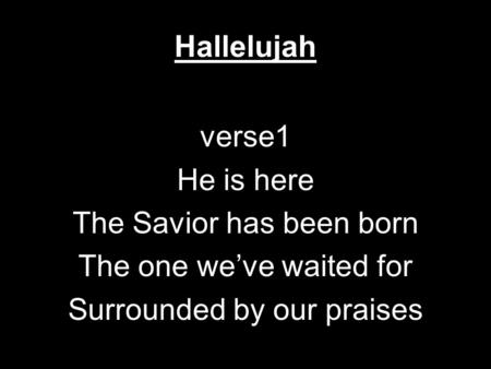 Hallelujah verse1 He is here The Savior has been born The one we’ve waited for Surrounded by our praises.