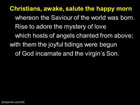 Christians, awake, salute the happy morn whereon the Saviour of the world was born. Rise to adore the mystery of love which hosts of angels chanted from.