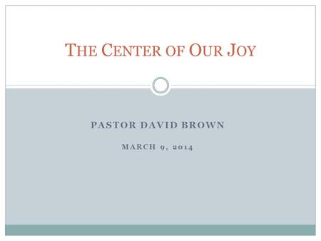 PASTOR DAVID BROWN MARCH 9, 2014 T HE C ENTER OF O UR J OY.