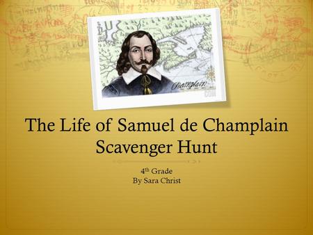 The Life of Samuel de Champlain Scavenger Hunt 4 th Grade By Sara Christ.