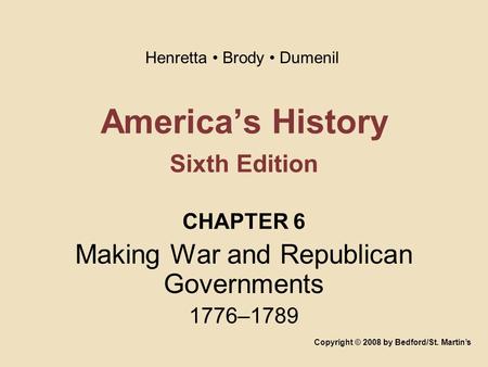 America’s History Sixth Edition CHAPTER 6 Making War and Republican Governments 1776–1789 Copyright © 2008 by Bedford/St. Martin’s Henretta Brody Dumenil.