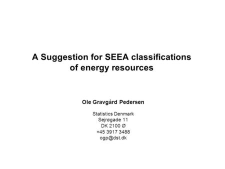 A Suggestion for SEEA classifications of energy resources Ole Gravgård Pedersen Statistics Denmark Sejrøgade 11 DK 2100 Ø +45 3917 3488