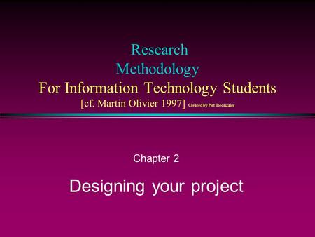 Research Methodology For Information Technology Students [cf. Martin Olivier 1997] Created by Piet Boonzaier Chapter 2 Designing your project.