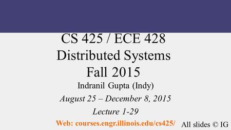 CS 425 / ECE 428 Distributed Systems Fall 2015 Indranil Gupta (Indy) August 25 – December 8, 2015 Lecture 1-29 Web: courses.engr.illinois.edu/cs425/ All.