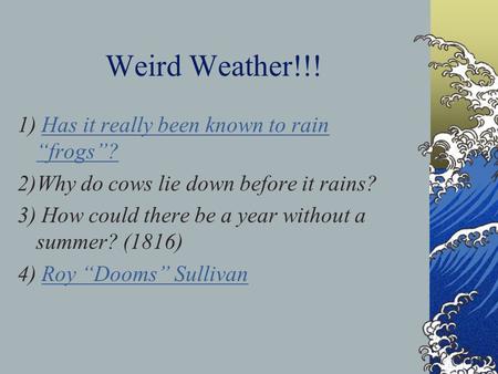 Weird Weather!!! 1) Has it really been known to rain “frogs”?Has it really been known to rain “frogs”? 2)Why do cows lie down before it rains? 3) How.