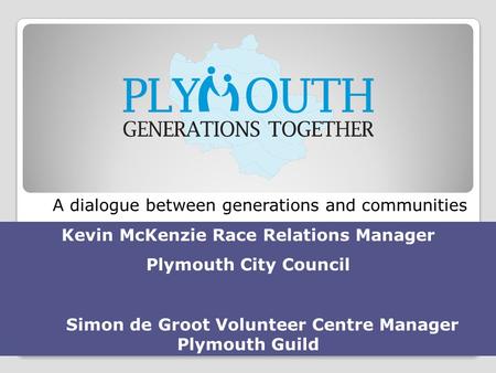 A dialogue between generations and communities Kevin McKenzie Race Relations Manager Plymouth City Council Simon de Groot Volunteer Centre Manager Plymouth.