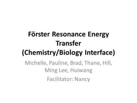 Förster Resonance Energy Transfer (Chemistry/Biology Interface) Michelle, Pauline, Brad, Thane, Hill, Ming Lee, Huiwang Facilitator: Nancy.