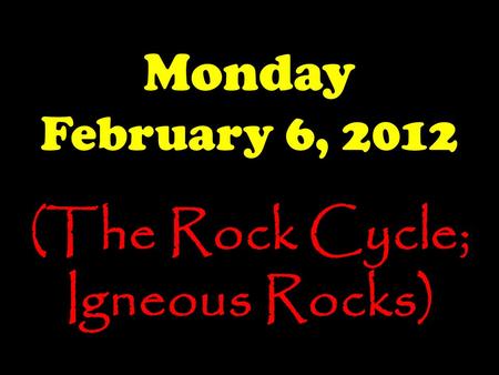 Monday February 6, 2012 (The Rock Cycle; Igneous Rocks)