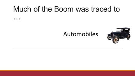 Much of the Boom was traced to … Automobiles. What made the Model T so affordable? An Innovative manufacturing technique … The Assembly Line.