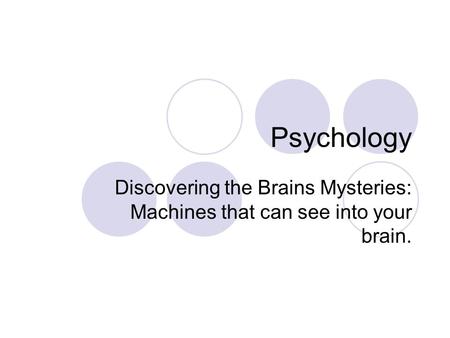 Psychology Discovering the Brains Mysteries: Machines that can see into your brain.