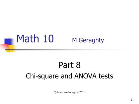 1 Math 10 M Geraghty Part 8 Chi-square and ANOVA tests © Maurice Geraghty 2015.