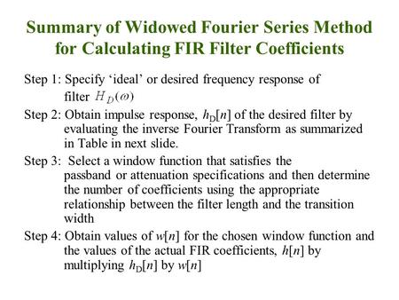 Summary of Widowed Fourier Series Method for Calculating FIR Filter Coefficients Step 1: Specify ‘ideal’ or desired frequency response of filter Step 2: