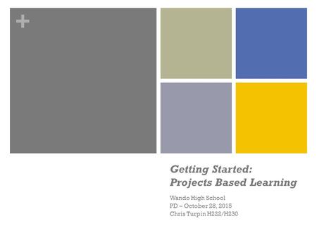 + Getting Started: Projects Based Learning Wando High School PD – October 28, 2015 Chris Turpin H222/H230.