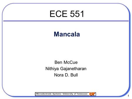 Microelectronic Systems--University of Tennessee 1 1 Mancala Ben McCue Nithiya Gajanetharan Nora D. Bull ECE 551.