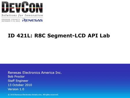 Renesas Electronics America Inc. © 2010 Renesas Electronics America Inc. All rights reserved. ID 421L: R8C Segment-LCD API Lab Bob Proctor Staff Engineer.