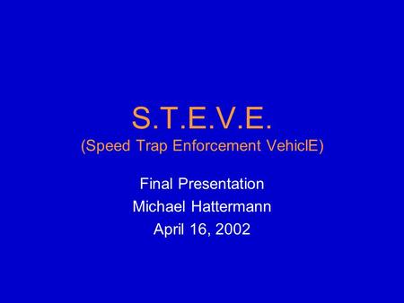 S.T.E.V.E. (Speed Trap Enforcement VehiclE) Final Presentation Michael Hattermann April 16, 2002.