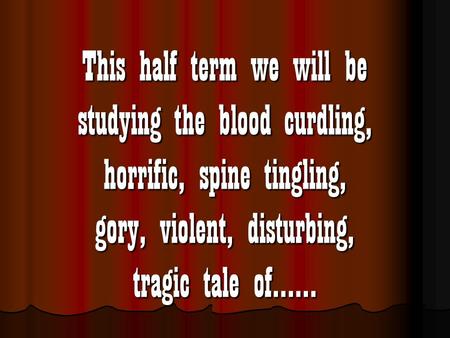 This half term we will be studying the blood curdling, horrific, spine tingling, gory, violent, disturbing, tragic tale of……