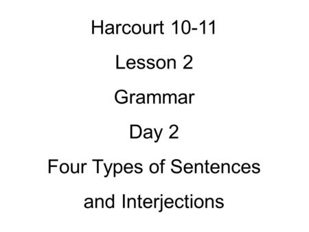 Harcourt 10-11 Lesson 2 Grammar Day 2 Four Types of Sentences and Interjections.