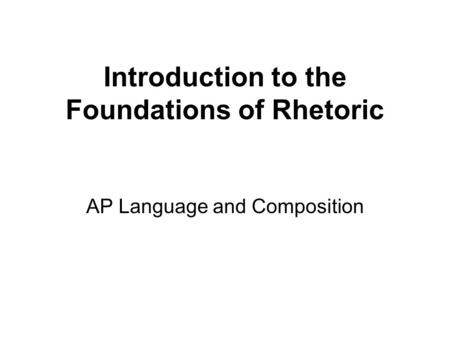 Introduction to the Foundations of Rhetoric AP Language and Composition.