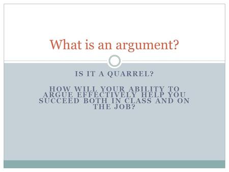 IS IT A QUARREL? HOW WILL YOUR ABILITY TO ARGUE EFFECTIVELY HELP YOU SUCCEED BOTH IN CLASS AND ON THE JOB? What is an argument?