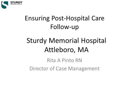 Ensuring Post-Hospital Care Follow-up Rita A Pinto RN Director of Case Management Sturdy Memorial Hospital Attleboro, MA.