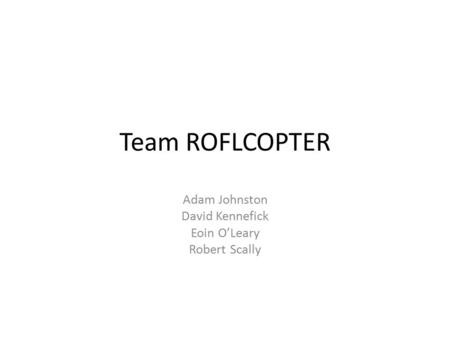 Team ROFLCOPTER Adam Johnston David Kennefick Eoin O’Leary Robert Scally.