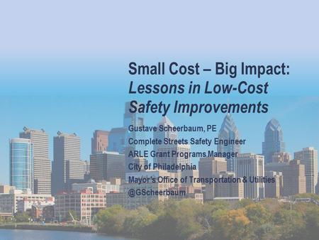 Small Cost – Big Impact: Lessons in Low-Cost Safety Improvements Gustave Scheerbaum, PE Complete Streets Safety Engineer ARLE Grant Programs Manager City.