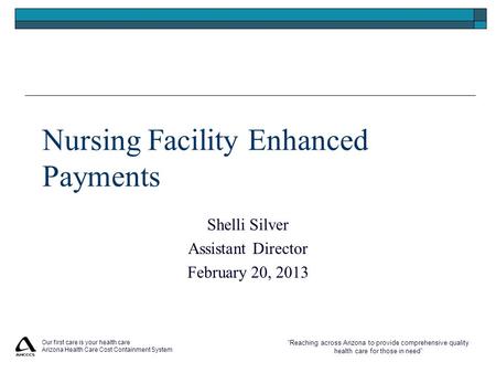 “Reaching across Arizona to provide comprehensive quality health care for those in need” Nursing Facility Enhanced Payments Shelli Silver Assistant Director.