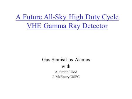 A Future All-Sky High Duty Cycle VHE Gamma Ray Detector Gus Sinnis/Los Alamos with A. Smith/UMd J. McEnery/GSFC.