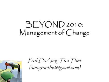 BEYOND 2010: Management of Change Prof.Dr.Aung Tun Thet