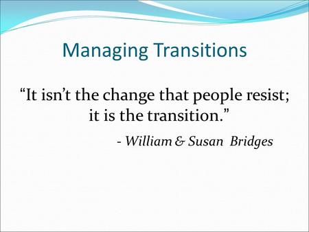 Managing Transitions “It isn’t the change that people resist; it is the transition.” - William & Susan Bridges William Bridges and Susan Bridges. Managing.