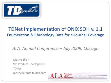 TDNet Implementation of ONIX SOH v. 1.1 Enumeration & Chronology Data for e-Journal Coverage ALA Annual Conference – July 2009, Chicago Moshe Efron V.P.