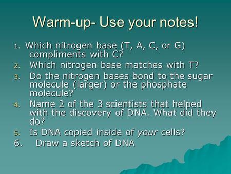 Warm-up- Use your notes! 1. Which nitrogen base (T, A, C, or G) compliments with C? 2. Which nitrogen base matches with T? 3. Do the nitrogen bases bond.