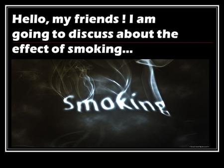 Hello, my friends ! I am going to discuss about the effect of smoking…