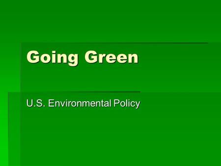 Going Green U.S. Environmental Policy. “ So we have a choice to make. We can remain one of the world’s leading exporters of foreign oil, or we can make.