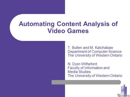 Automating Content Analysis of Video Games T. Bullen and M. Katchabaw Department of Computer Science The University of Western Ontario N. Dyer-Witheford.