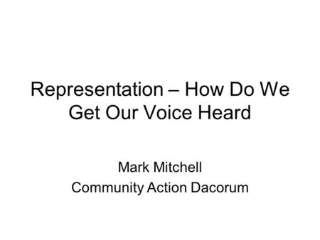 Representation – How Do We Get Our Voice Heard Mark Mitchell Community Action Dacorum.