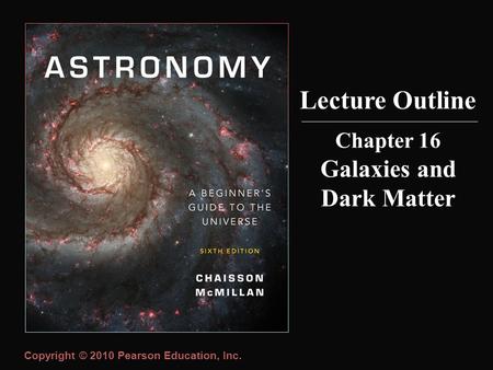 Copyright © 2010 Pearson Education, Inc. Chapter 16 Galaxies and Dark Matter Lecture Outline.