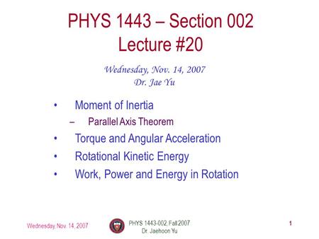 Wednesday, Nov. 14, 2007 PHYS 1443-002, Fall 2007 Dr. Jaehoon Yu 1 PHYS 1443 – Section 002 Lecture #20 Wednesday, Nov. 14, 2007 Dr. Jae Yu Moment of Inertia.