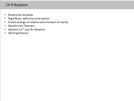 Ch 9 Rotation Rotational Variables Rigid Body: definition and motion Kinetic energy of rotation and moment of inertia Parallel Axis Theorem Newton’s 2.