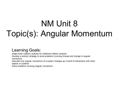 NM Unit 8 Topic(s): Angular Momentum Learning Goals: Adapt linear collision analysis for rotational collision analysis Develop a solution strategy to solve.