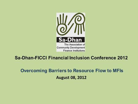 August 08, 2012 Overcoming Barriers to Resource Flow to MFIs Sa-Dhan-FICCI Financial Inclusion Conference 2012.