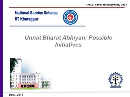 National Service Scheme IIT Kharagpur National Service Scheme IIT Kharagpur Unnat Bharat Abhiyan: Possible Initiatives Annual Camp Brainstorming, 2014.