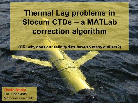 Thermal Lag problems in Slocum CTDs – a MATLab correction algorithm (OR: why does our salinity data have so many outliers?) Charlie Bishop PhD Candidate.