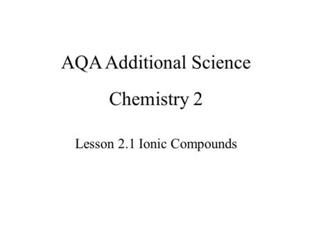 Chemistry 2 Lesson 2.1 Ionic Compounds AQA Additional Science.