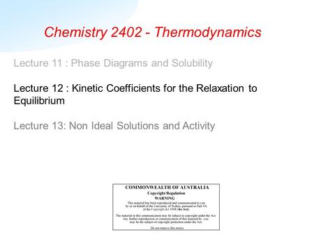 Chemistry 2402 - Thermodynamics Lecture 11 : Phase Diagrams and Solubility Lecture 12 : Kinetic Coefficients for the Relaxation to Equilibrium Lecture.