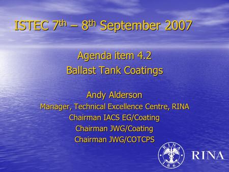 ISTEC 7 th – 8 th September 2007 Agenda item 4.2 Ballast Tank Coatings Andy Alderson Manager, Technical Excellence Centre, RINA Chairman IACS EG/Coating.