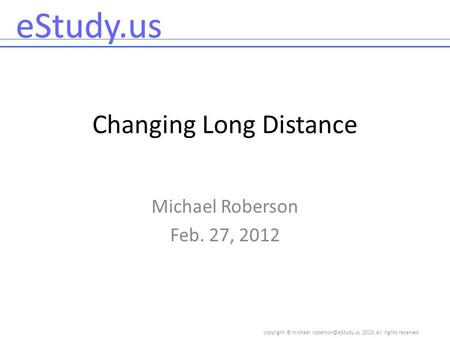 Copyright © 2010, All rights reserved eStudy.us Changing Long Distance Michael Roberson Feb. 27, 2012.