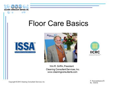 F: floorcarebasics15 Rv: 101515 Copyright © 2015 Cleaning Consultant Services, Inc. Floor Care Basics Wm R. Griffin, President Cleaning Consultant Services,