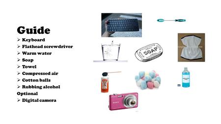 Guide  Keyboard  Flathead screwdriver  Warm water  Soap  Towel  Compressed air  Cotton balls  Rubbing alcohol Optional  Digital camera.